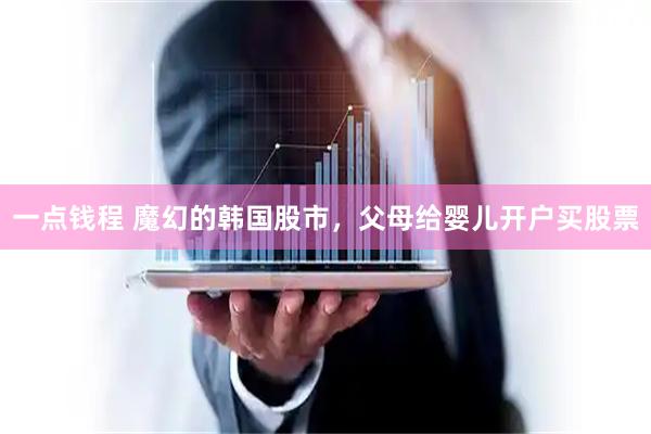 一点钱程 魔幻的韩国股市，父母给婴儿开户买股票