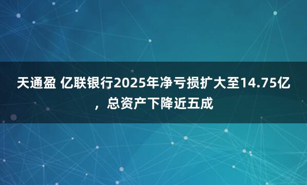 天通盈 亿联银行2025年净亏损扩大至14.75亿，总资产下降近五成