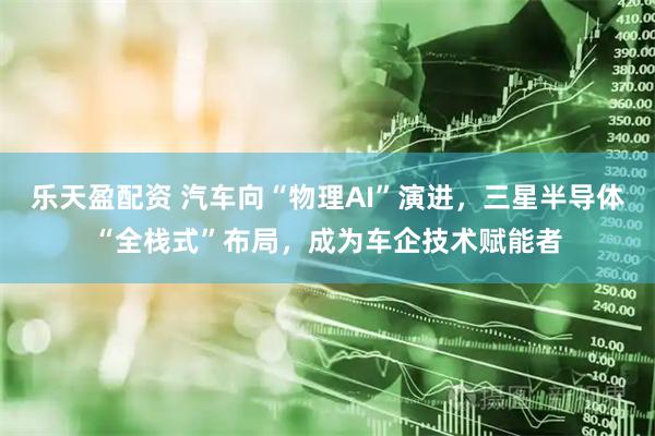 乐天盈配资 汽车向“物理AI”演进，三星半导体“全栈式”布局，成为车企技术赋能者